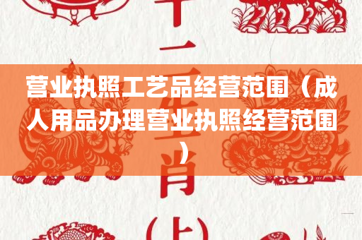 营业执照工艺品经营范围（成人用品办理营业执照经营范围）