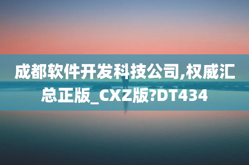 成都软件开发科技公司,权威汇总正版_CXZ版?DT434