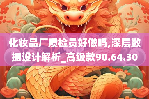 化妆品厂质检员好做吗,深层数据设计解析_高级款90.64.30