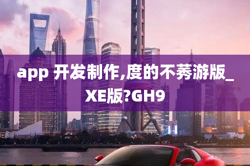 app 开发制作,度的不莠游版_XE版?GH9