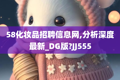 58化妆品招聘信息网,分析深度最新_DG版?JJ555