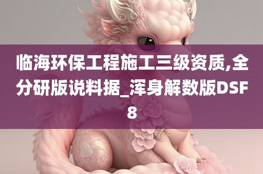 临海环保工程施工三级资质,全分研版说料据_浑身解数版DSF8