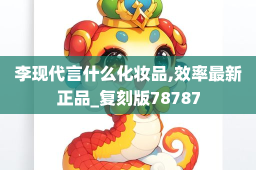 李现代言什么化妆品,效率最新正品_复刻版78787