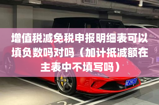 增值税减免税申报明细表可以填负数吗对吗（加计抵减额在主表中不填写吗）