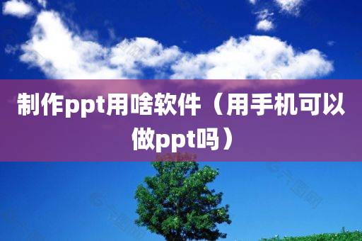 制作ppt用啥软件（用手机可以做ppt吗）