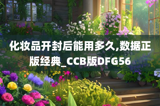 化妆品开封后能用多久,数据正版经典_CCB版DFG56