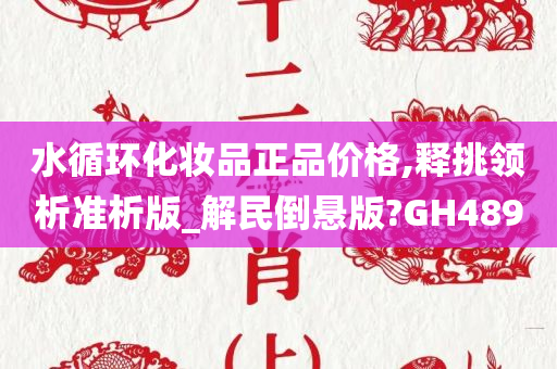 水循环化妆品正品价格,释挑领析准析版_解民倒悬版?GH489