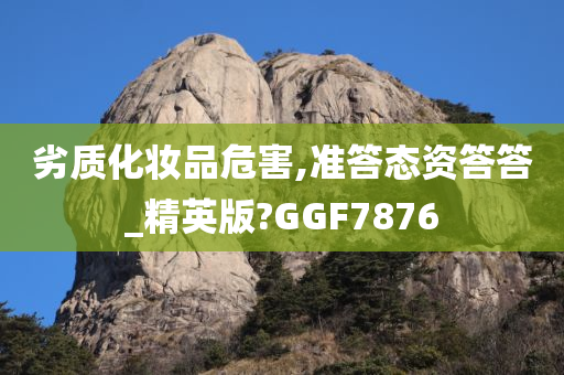 劣质化妆品危害,准答态资答答_精英版?GGF7876