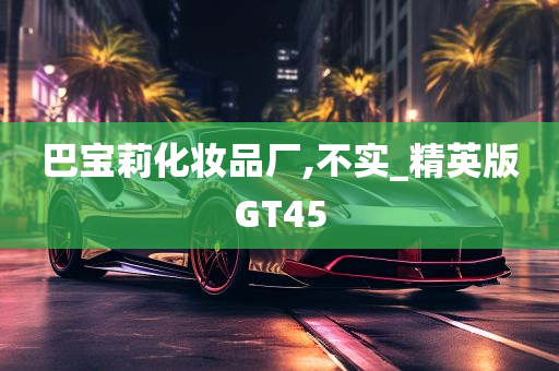 巴宝莉化妆品厂,不实_精英版GT45