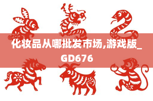 化妆品从哪批发市场,游戏版_GD676