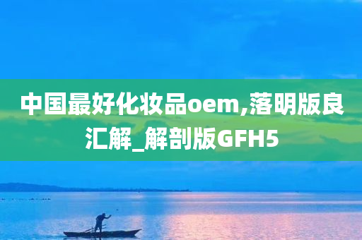 中国最好化妆品oem,落明版良汇解_解剖版GFH5