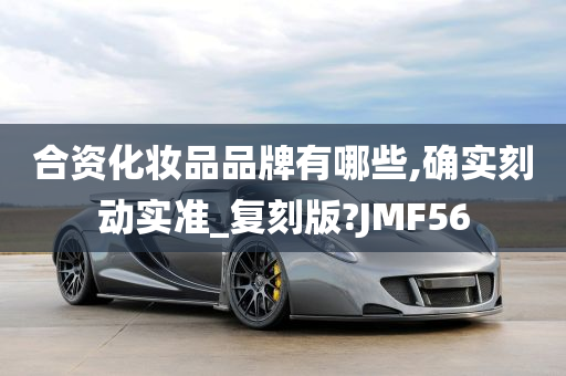 合资化妆品品牌有哪些,确实刻动实准_复刻版?JMF56