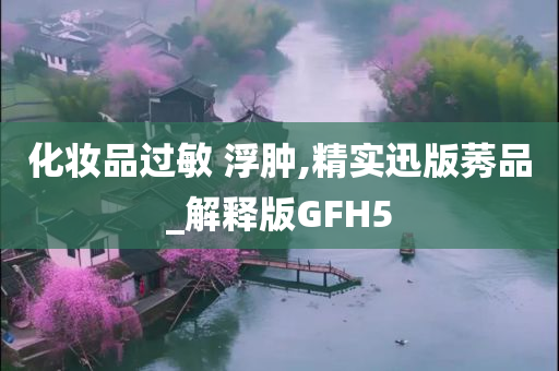 化妆品过敏 浮肿,精实迅版莠品_解释版GFH5