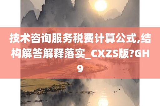 技术咨询服务税费计算公式,结构解答解释落实_CXZS版?GH9