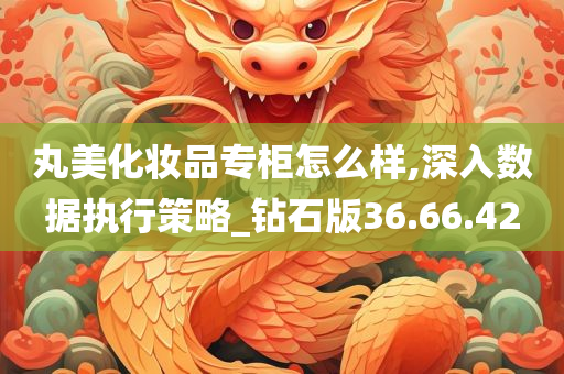 丸美化妆品专柜怎么样,深入数据执行策略_钻石版36.66.42