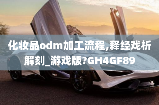 化妆品odm加工流程,释经戏析解刻_游戏版?GH4GF89