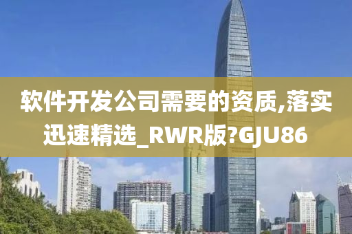 软件开发公司需要的资质,落实迅速精选_RWR版?GJU86