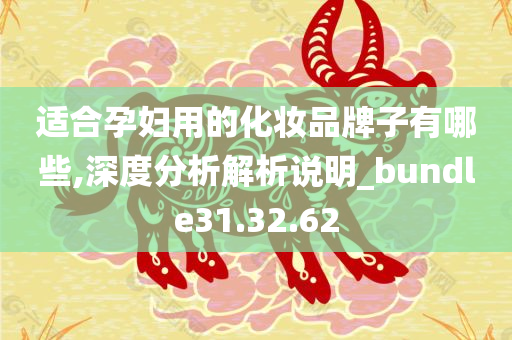 适合孕妇用的化妆品牌子有哪些,深度分析解析说明_bundle31.32.62