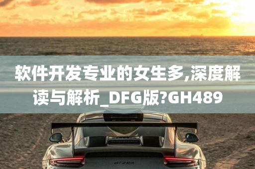 软件开发专业的女生多,深度解读与解析_DFG版?GH489