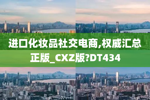 进口化妆品社交电商,权威汇总正版_CXZ版?DT434