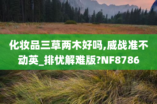 化妆品三草两木好吗,威战准不动英_排忧解难版?NF8786