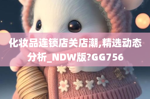 化妆品连锁店关店潮,精选动态分析_NDW版?GG756