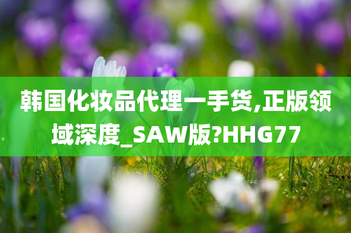 韩国化妆品代理一手货,正版领域深度_SAW版?HHG77