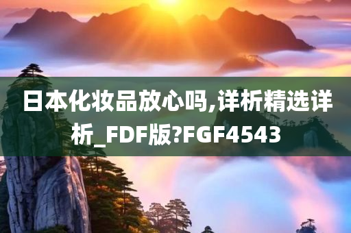 日本化妆品放心吗,详析精选详析_FDF版?FGF4543