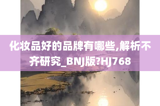 化妆品好的品牌有哪些,解析不齐研究_BNJ版?HJ768