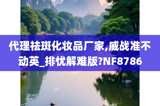 代理祛斑化妆品厂家,威战准不动英_排忧解难版?NF8786