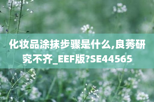 化妆品涂抹步骤是什么,良莠研究不齐_EEF版?SE44565