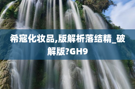 希寇化妆品,版解析落结精_破解版?GH9