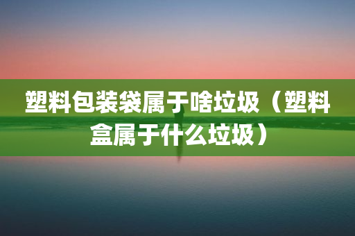 塑料包装袋属于啥垃圾（塑料盒属于什么垃圾）