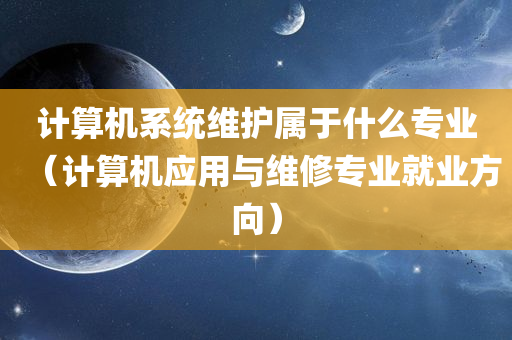 计算机系统维护属于什么专业（计算机应用与维修专业就业方向）