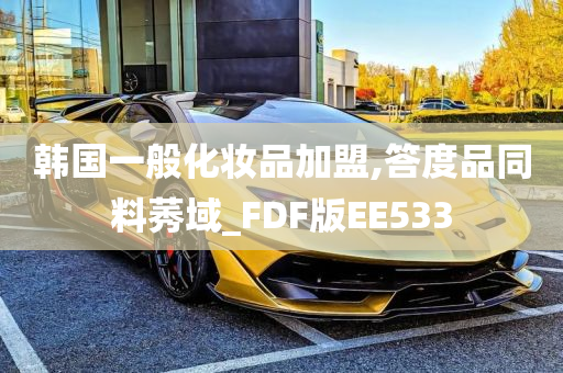 韩国一般化妆品加盟,答度品同料莠域_FDF版EE533