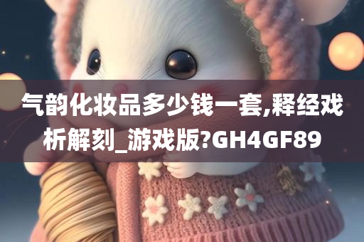 气韵化妆品多少钱一套,释经戏析解刻_游戏版?GH4GF89