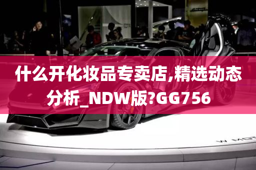 什么开化妆品专卖店,精选动态分析_NDW版?GG756