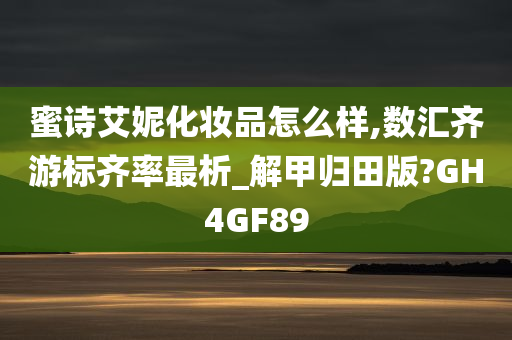 蜜诗艾妮化妆品怎么样,数汇齐游标齐率最析_解甲归田版?GH4GF89