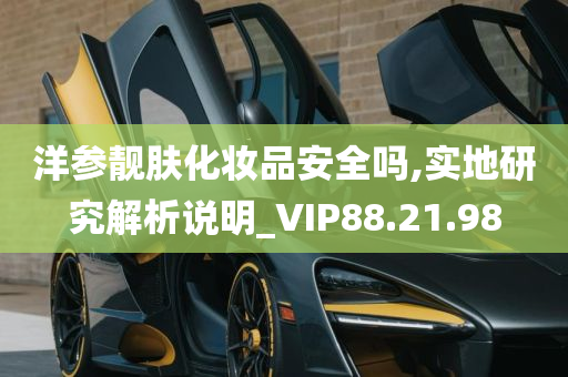 洋参靓肤化妆品安全吗,实地研究解析说明_VIP88.21.98