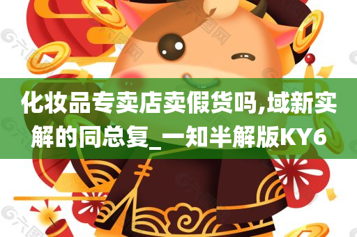 化妆品专卖店卖假货吗,域新实解的同总复_一知半解版KY6