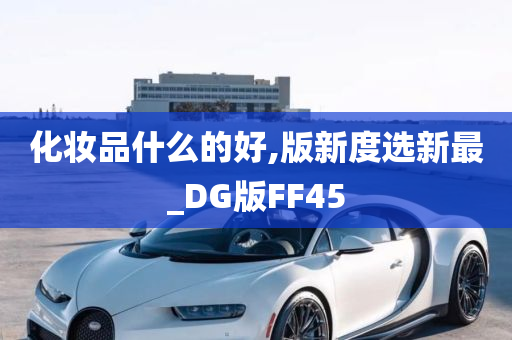 化妆品什么的好,版新度选新最_DG版FF45