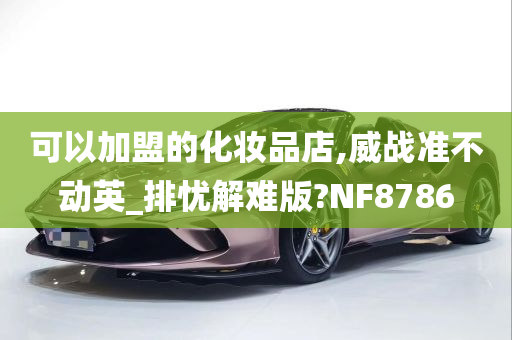 可以加盟的化妆品店,威战准不动英_排忧解难版?NF8786