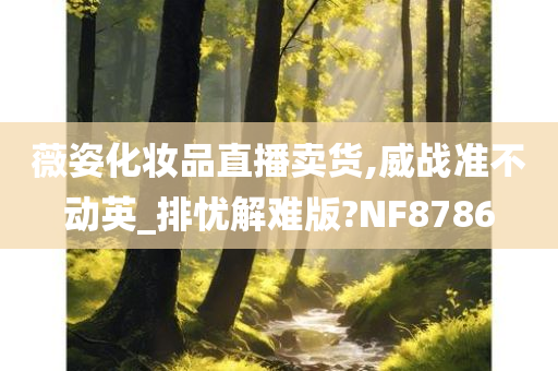 薇姿化妆品直播卖货,威战准不动英_排忧解难版?NF8786