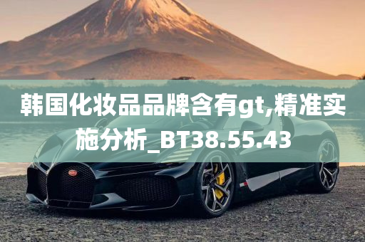 韩国化妆品品牌含有gt,精准实施分析_BT38.55.43