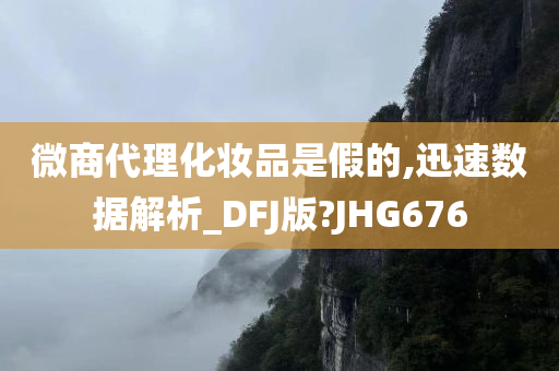 微商代理化妆品是假的,迅速数据解析_DFJ版?JHG676