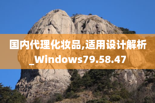 国内代理化妆品,适用设计解析_Windows79.58.47