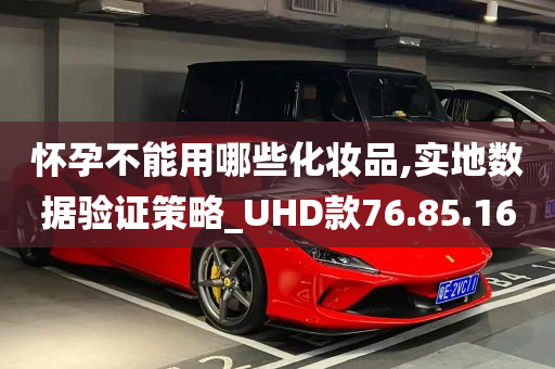 怀孕不能用哪些化妆品,实地数据验证策略_UHD款76.85.16