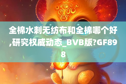 全棉水刺无纺布和全棉哪个好,研究权威动态_BVB版?GF898