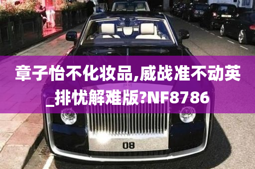 章子怡不化妆品,威战准不动英_排忧解难版?NF8786