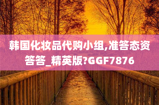 韩国化妆品代购小组,准答态资答答_精英版?GGF7876